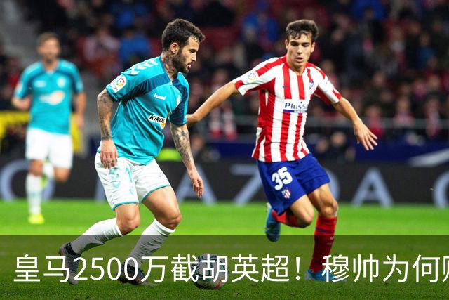 皇马2500万截胡英超！穆帅为何赌上未来押注这个“愣头青”？